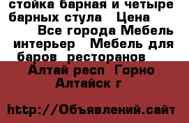 стойка барная и четыре барных стула › Цена ­ 20 000 - Все города Мебель, интерьер » Мебель для баров, ресторанов   . Алтай респ.,Горно-Алтайск г.